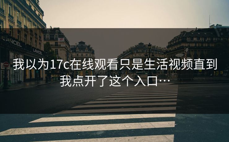 我以为17c在线观看只是生活视频直到我点开了这个入口…