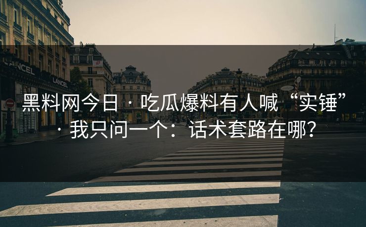 黑料网今日 · 吃瓜爆料有人喊“实锤” · 我只问一个：话术套路在哪？