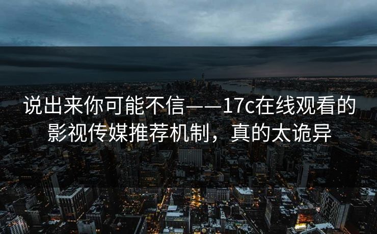 说出来你可能不信——17c在线观看的影视传媒推荐机制，真的太诡异