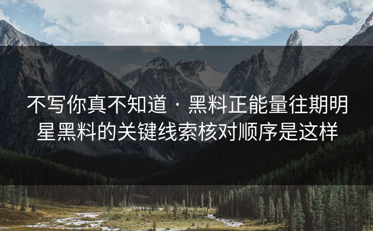 不写你真不知道 · 黑料正能量往期明星黑料的关键线索核对顺序是这样