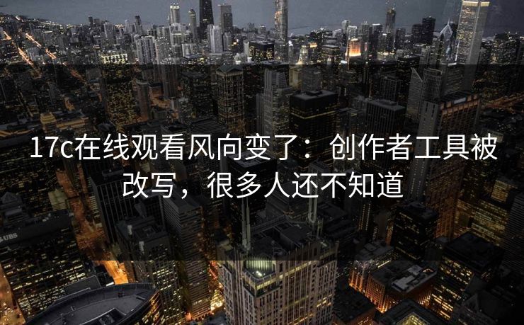 17c在线观看风向变了：创作者工具被改写，很多人还不知道