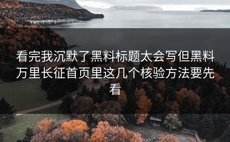 看完我沉默了黑料标题太会写但黑料万里长征首页里这几个核验方法要先看