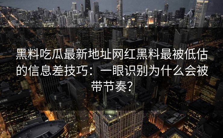 黑料吃瓜最新地址网红黑料最被低估的信息差技巧：一眼识别为什么会被带节奏？