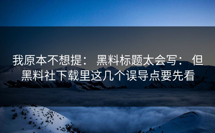 我原本不想提： 黑料标题太会写： 但黑料社下载里这几个误导点要先看