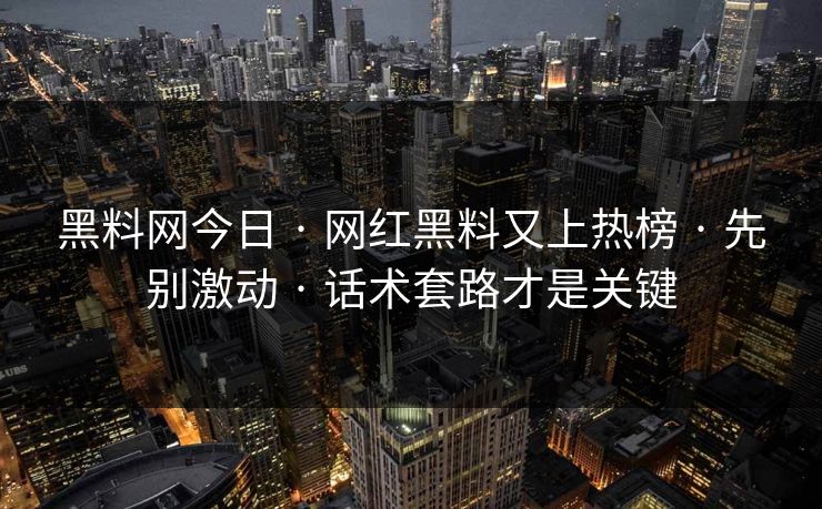 黑料网今日 · 网红黑料又上热榜 · 先别激动 · 话术套路才是关键