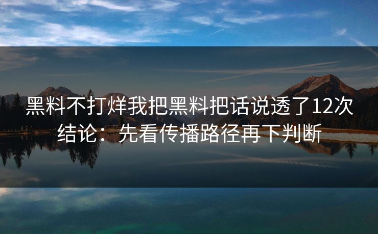 黑料不打烊我把黑料把话说透了12次结论：先看传播路径再下判断