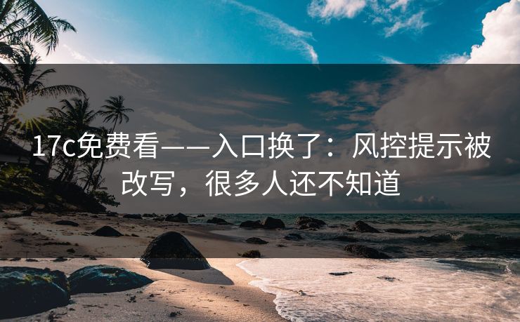 17c免费看——入口换了：风控提示被改写，很多人还不知道