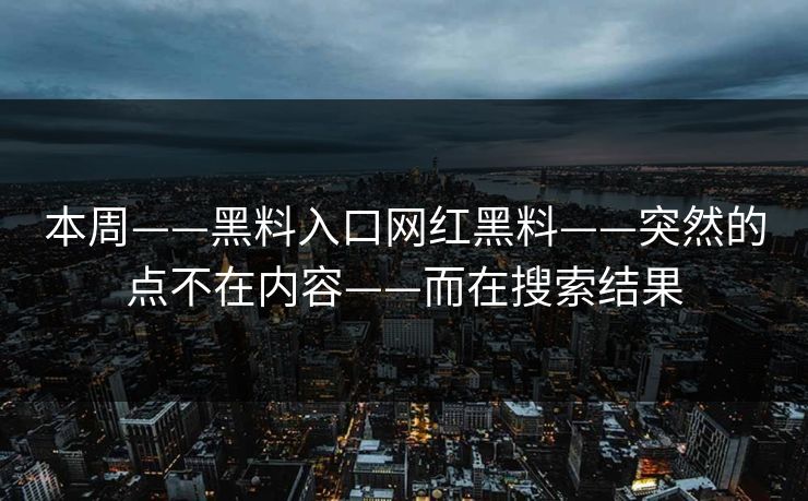 本周——黑料入口网红黑料——突然的点不在内容——而在搜索结果