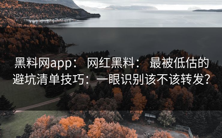 黑料网app： 网红黑料： 最被低估的避坑清单技巧：一眼识别该不该转发？
