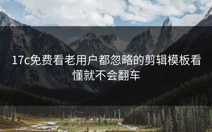 17c免费看老用户都忽略的剪辑模板看懂就不会翻车
