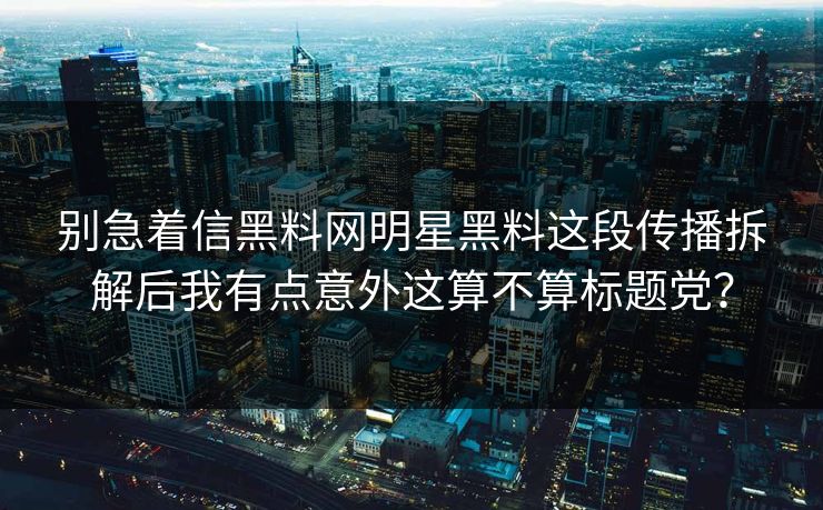 别急着信黑料网明星黑料这段传播拆解后我有点意外这算不算标题党？