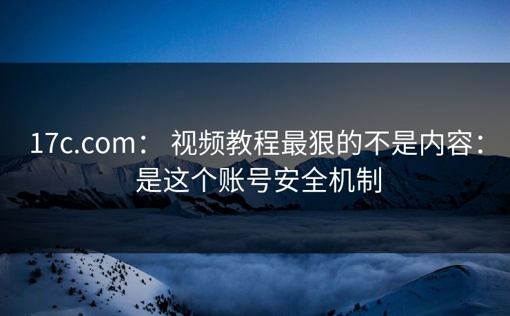 17c.com： 视频教程最狠的不是内容： 是这个账号安全机制
