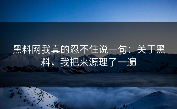 黑料网我真的忍不住说一句：关于黑料，我把来源理了一遍