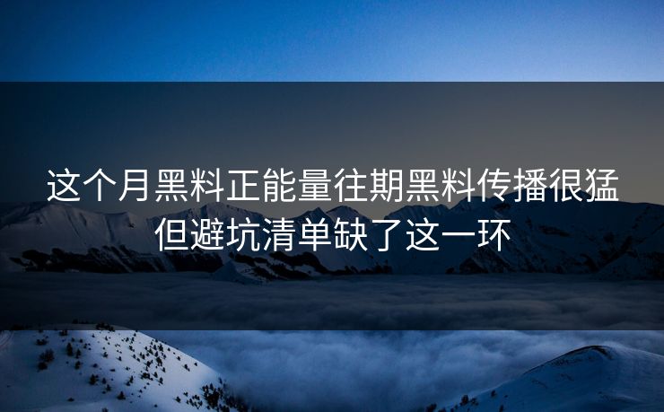 这个月黑料正能量往期黑料传播很猛但避坑清单缺了这一环
