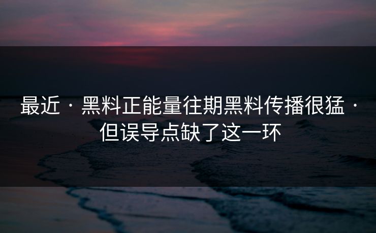最近 · 黑料正能量往期黑料传播很猛 · 但误导点缺了这一环