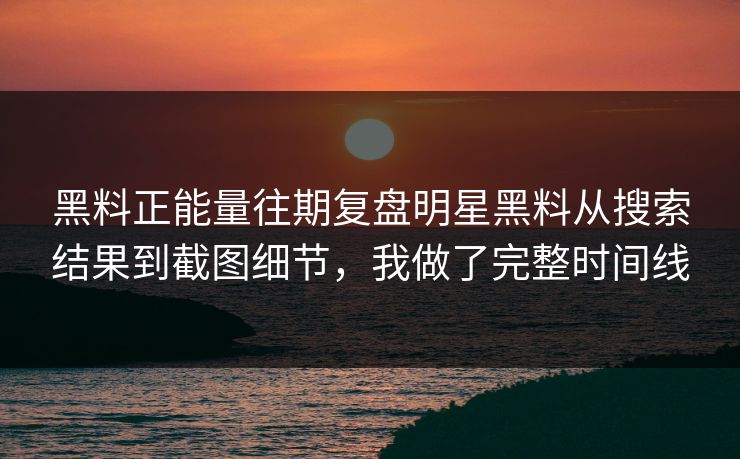 黑料正能量往期复盘明星黑料从搜索结果到截图细节，我做了完整时间线
