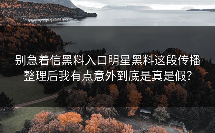 别急着信黑料入口明星黑料这段传播整理后我有点意外到底是真是假？