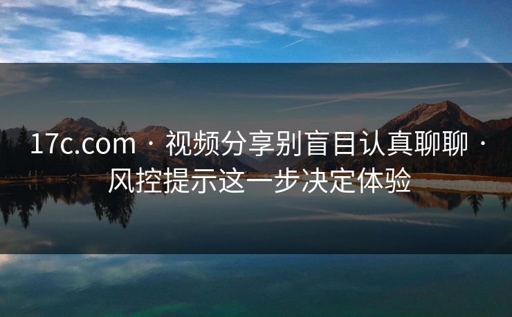 17c.com · 视频分享别盲目认真聊聊 · 风控提示这一步决定体验