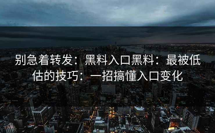 别急着转发：黑料入口黑料：最被低估的技巧：一招搞懂入口变化