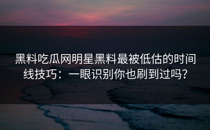 黑料吃瓜网明星黑料最被低估的时间线技巧：一眼识别你也刷到过吗？