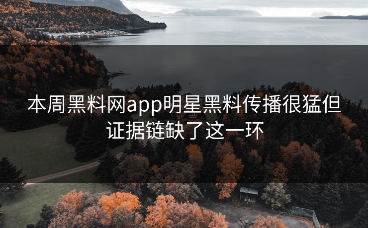 本周黑料网app明星黑料传播很猛但证据链缺了这一环