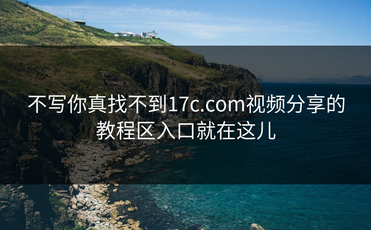 不写你真找不到17c.com视频分享的教程区入口就在这儿