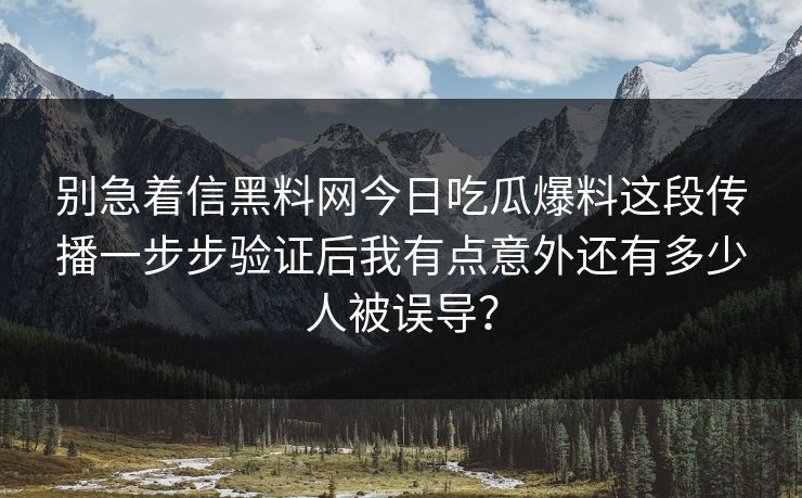 别急着信黑料网今日吃瓜爆料这段传播一步步验证后我有点意外还有多少人被误导？