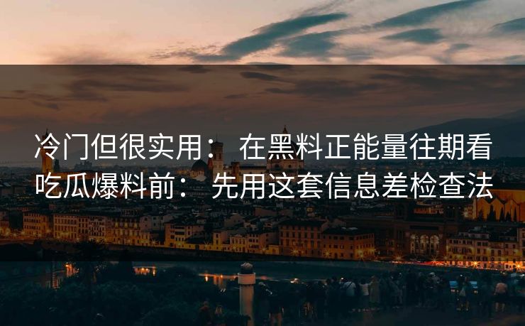 冷门但很实用： 在黑料正能量往期看吃瓜爆料前： 先用这套信息差检查法