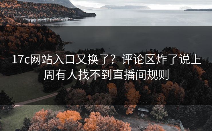 17c网站入口又换了？评论区炸了说上周有人找不到直播间规则