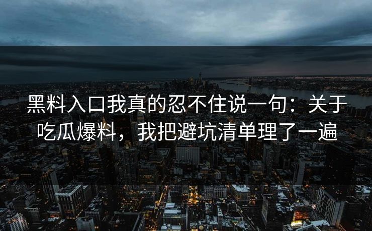 黑料入口我真的忍不住说一句：关于吃瓜爆料，我把避坑清单理了一遍