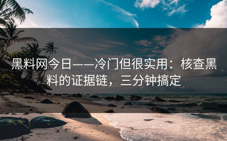 黑料网今日——冷门但很实用：核查黑料的证据链，三分钟搞定