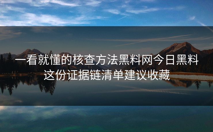 一看就懂的核查方法黑料网今日黑料这份证据链清单建议收藏