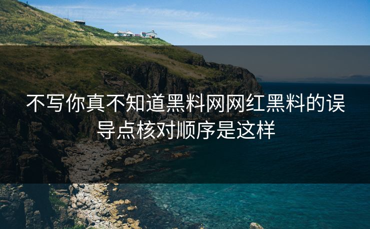 不写你真不知道黑料网网红黑料的误导点核对顺序是这样