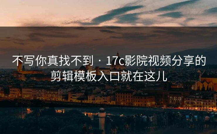 不写你真找不到 · 17c影院视频分享的剪辑模板入口就在这儿