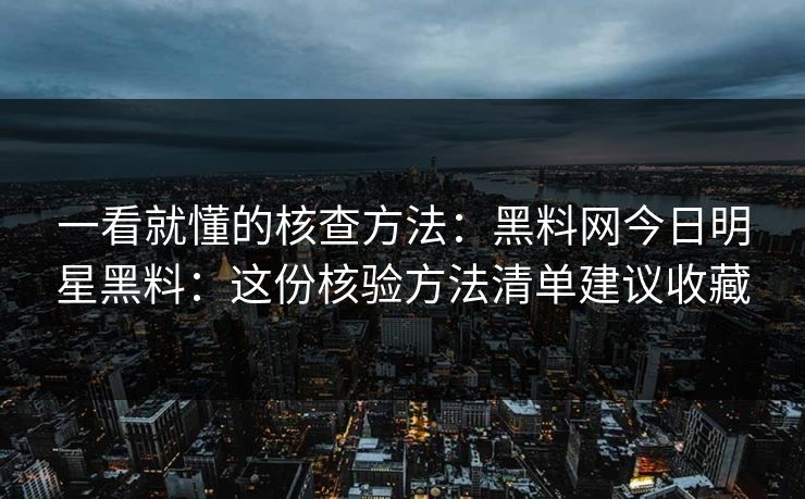 一看就懂的核查方法：黑料网今日明星黑料：这份核验方法清单建议收藏