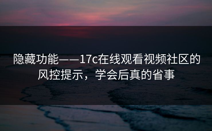 隐藏功能——17c在线观看视频社区的风控提示，学会后真的省事