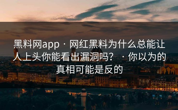 黑料网app · 网红黑料为什么总能让人上头你能看出漏洞吗？ · 你以为的真相可能是反的