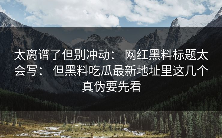 太离谱了但别冲动： 网红黑料标题太会写： 但黑料吃瓜最新地址里这几个真伪要先看
