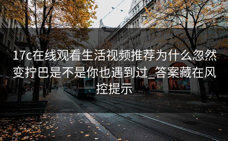 17c在线观看生活视频推荐为什么忽然变拧巴是不是你也遇到过_答案藏在风控提示