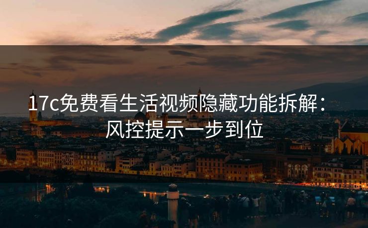 17c免费看生活视频隐藏功能拆解： 风控提示一步到位