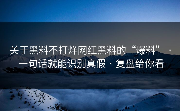 关于黑料不打烊网红黑料的“爆料” · 一句话就能识别真假 · 复盘给你看