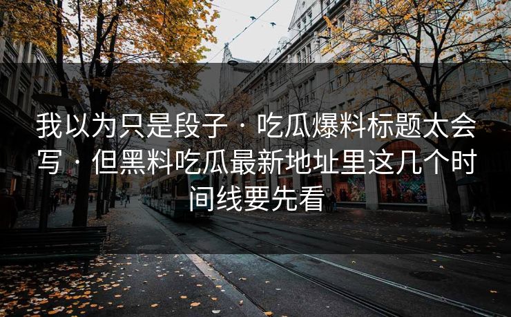 我以为只是段子 · 吃瓜爆料标题太会写 · 但黑料吃瓜最新地址里这几个时间线要先看