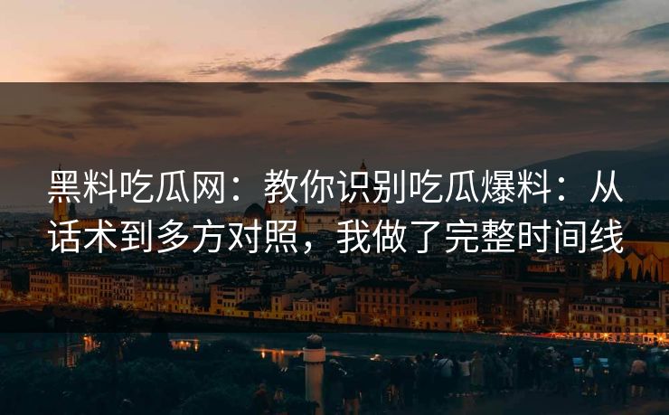 黑料吃瓜网：教你识别吃瓜爆料：从话术到多方对照，我做了完整时间线