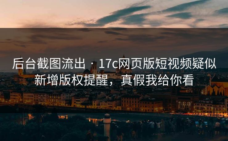 后台截图流出 · 17c网页版短视频疑似新增版权提醒，真假我给你看