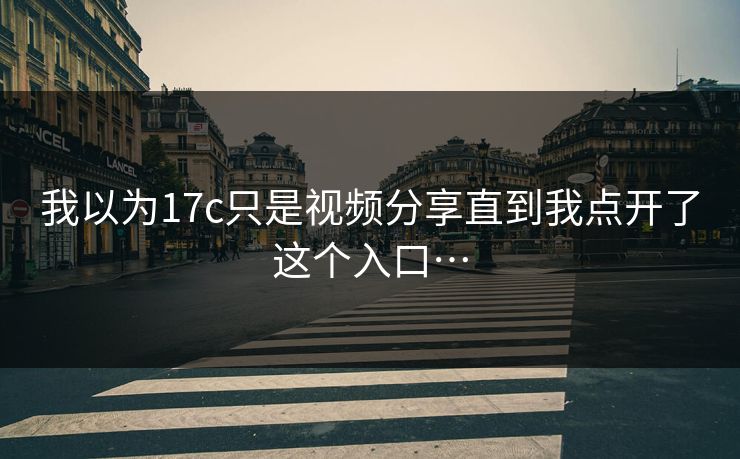 我以为17c只是视频分享直到我点开了这个入口…