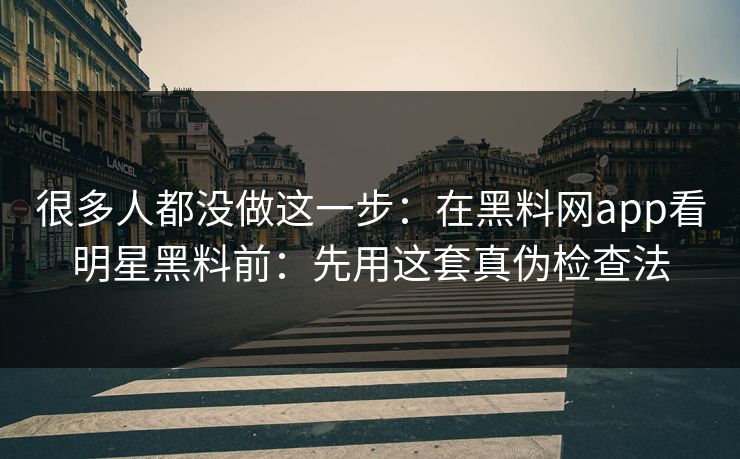 很多人都没做这一步：在黑料网app看明星黑料前：先用这套真伪检查法