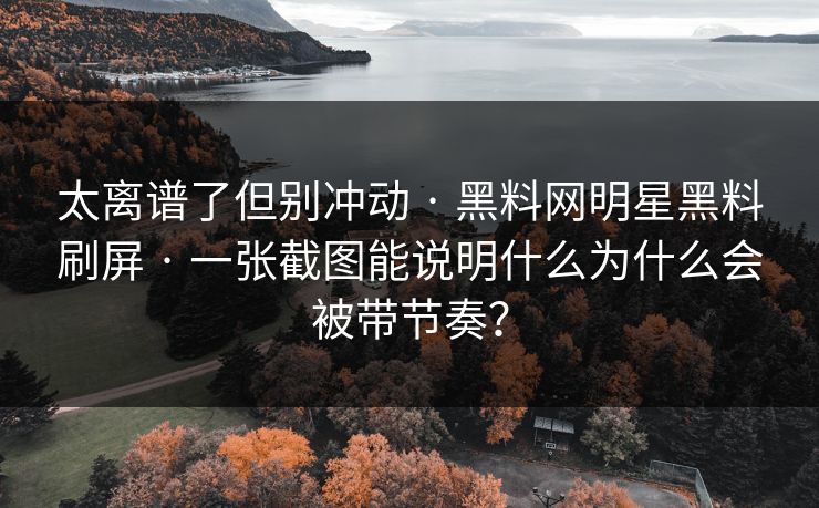 太离谱了但别冲动 · 黑料网明星黑料刷屏 · 一张截图能说明什么为什么会被带节奏？