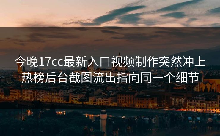 今晚17cc最新入口视频制作突然冲上热榜后台截图流出指向同一个细节