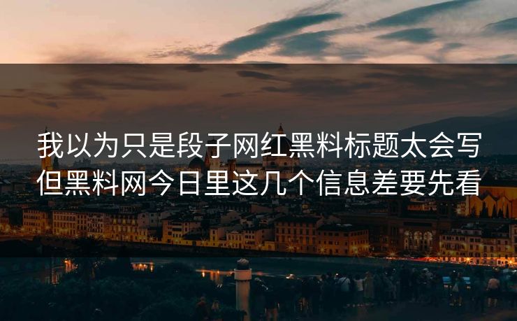我以为只是段子网红黑料标题太会写但黑料网今日里这几个信息差要先看