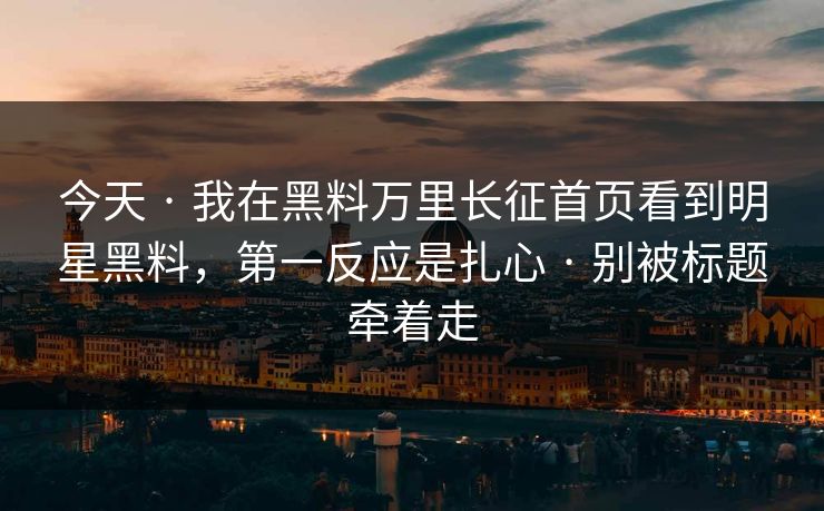 今天 · 我在黑料万里长征首页看到明星黑料，第一反应是扎心 · 别被标题牵着走